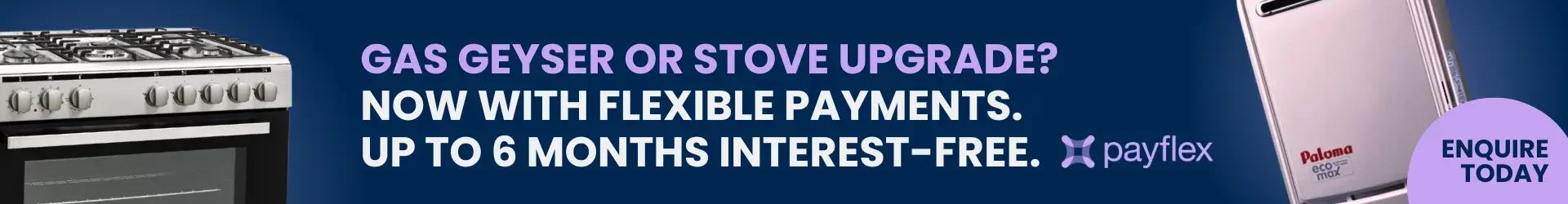 Gas Geyser or Stove Upgrade? Now with Flexible Payments. Up to 6 Months Interest-Free.